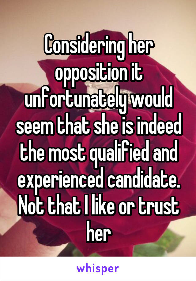 Considering her opposition it unfortunately would seem that she is indeed the most qualified and experienced candidate.
Not that I like or trust her