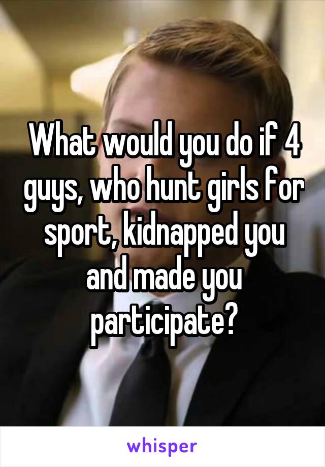 What would you do if 4 guys, who hunt girls for sport, kidnapped you and made you participate?