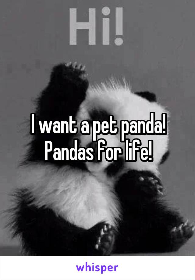 I want a pet panda! Pandas for life!
