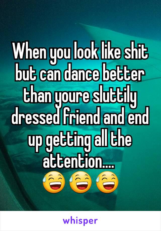 When you look like shit but can dance better than youre sluttily dressed friend and end up getting all the attention.... 
😅😅😅