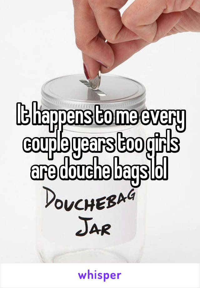 It happens to me every couple years too girls are douche bags lol 