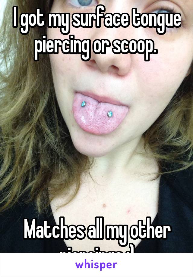 I got my surface tongue piercing or scoop. 






Matches all my other piercings :)