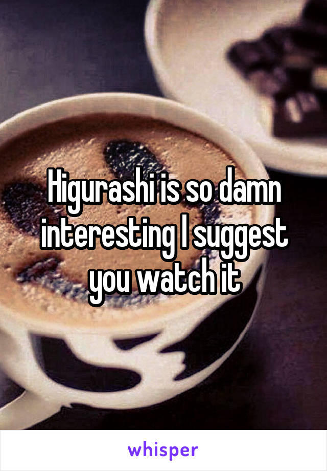 Higurashi is so damn interesting I suggest you watch it