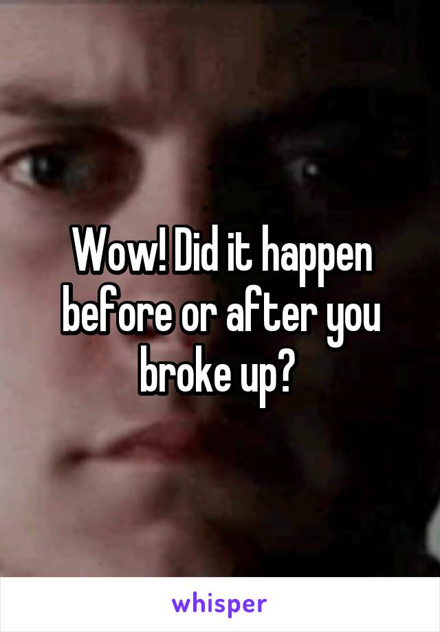 Wow! Did it happen before or after you broke up? 