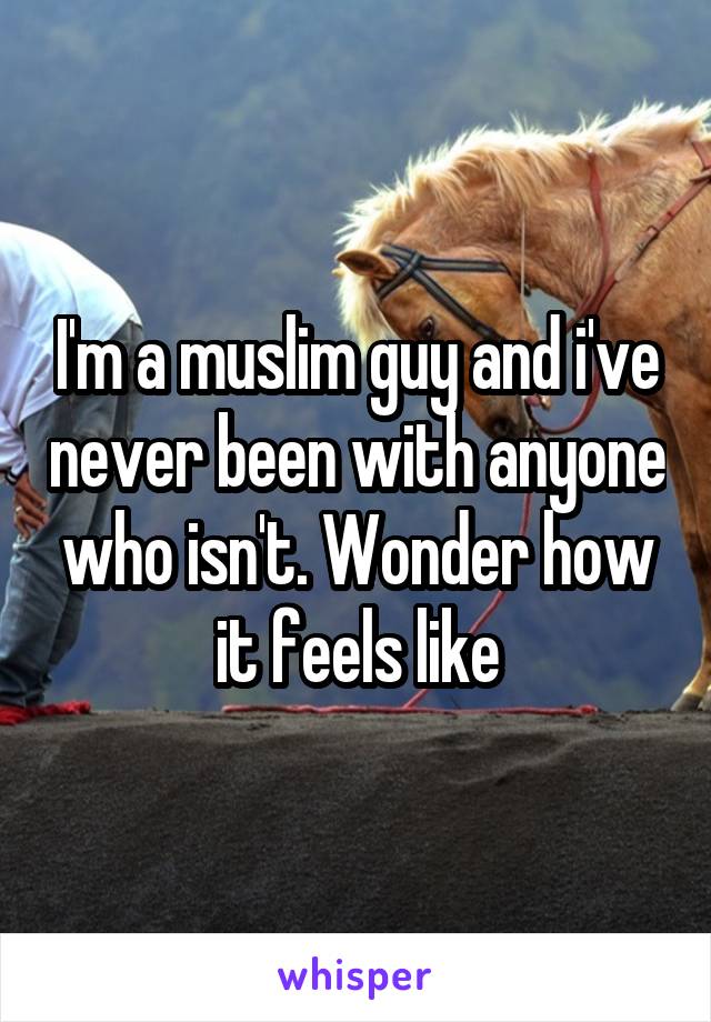 I'm a muslim guy and i've never been with anyone who isn't. Wonder how it feels like
