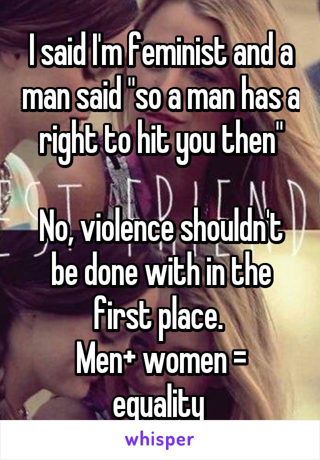 I said I'm feminist and a man said "so a man has a right to hit you then"

No, violence shouldn't be done with in the first place. 
Men+ women = equality 