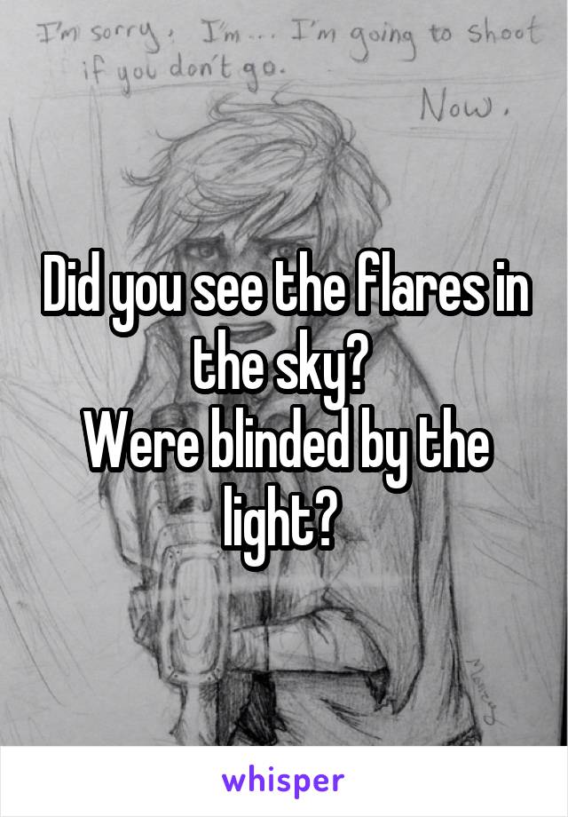 Did you see the flares in the sky? 
Were blinded by the light? 