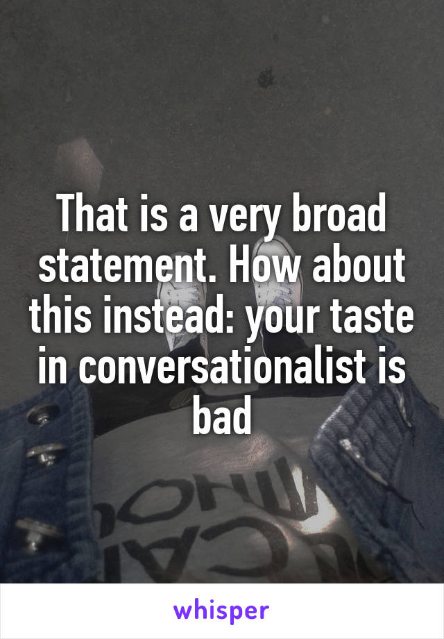 That is a very broad statement. How about this instead: your taste in conversationalist is bad