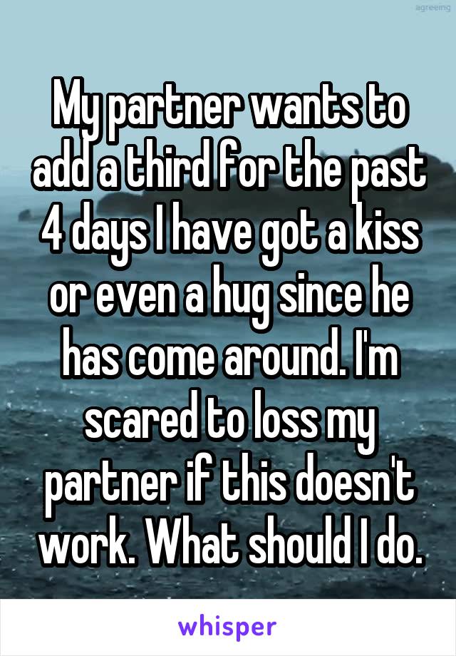My partner wants to add a third for the past 4 days I have got a kiss or even a hug since he has come around. I'm scared to loss my partner if this doesn't work. What should I do.