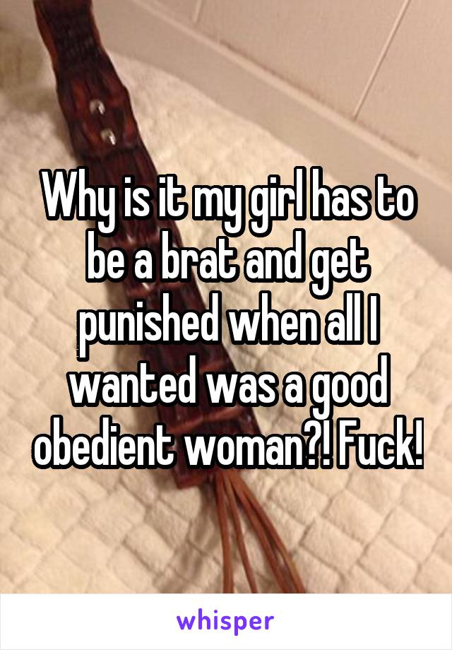 Why is it my girl has to be a brat and get punished when all I wanted was a good obedient woman?! Fuck!
