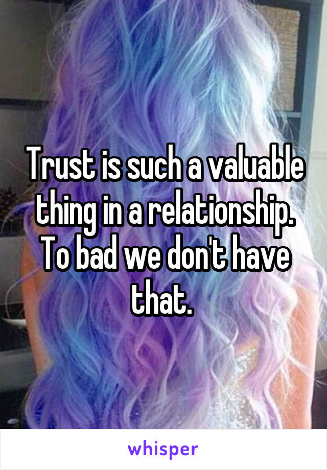 Trust is such a valuable thing in a relationship. To bad we don't have that. 