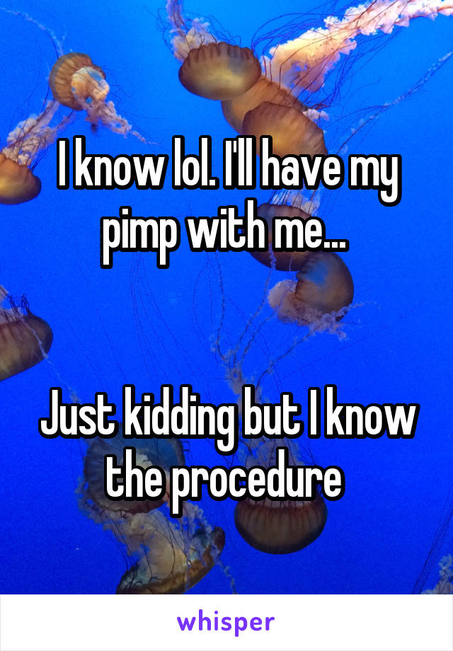 I know lol. I'll have my pimp with me... 


Just kidding but I know the procedure 