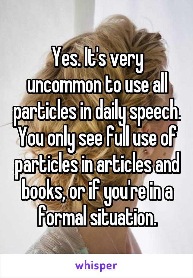 Yes. It's very uncommon to use all particles in daily speech.
You only see full use of particles in articles and books, or if you're in a formal situation.
