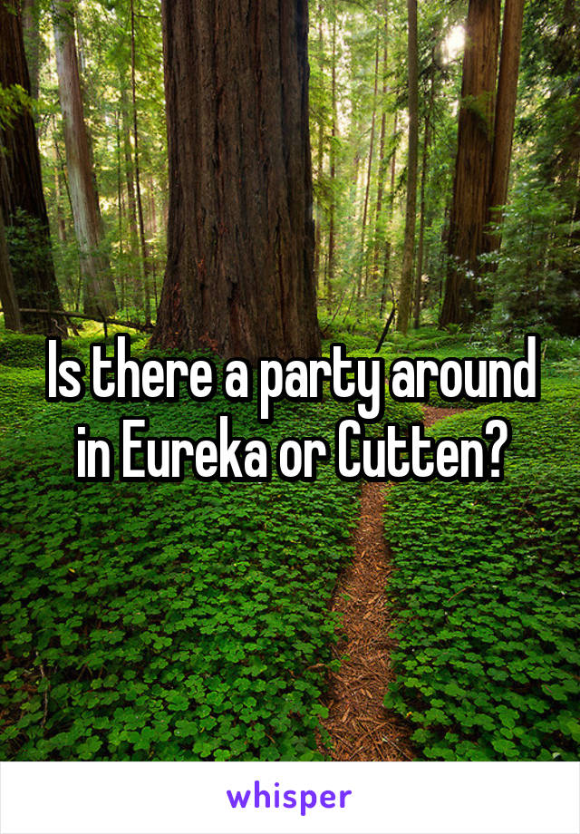 Is there a party around in Eureka or Cutten?