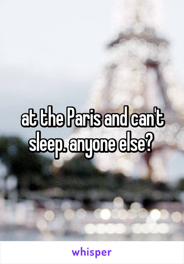 at the Paris and can't sleep. anyone else? 