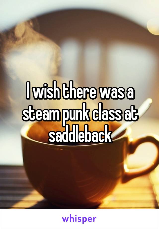 I wish there was a steam punk class at saddleback