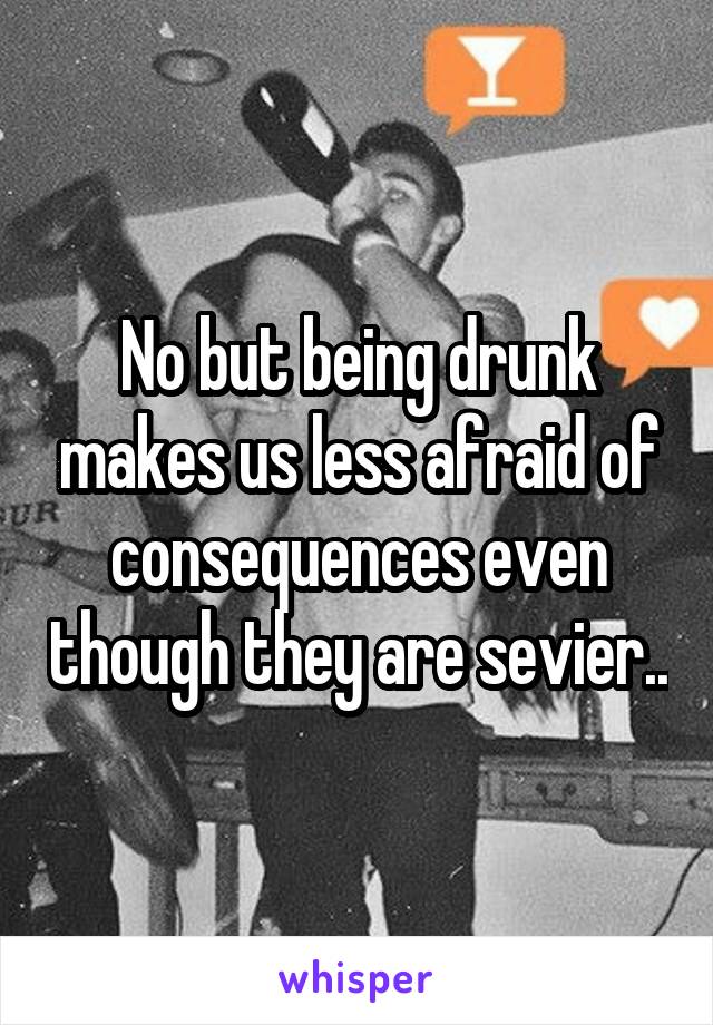 No but being drunk makes us less afraid of consequences even though they are sevier..