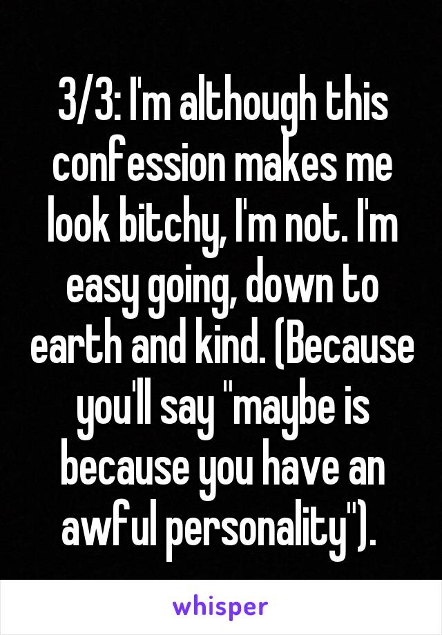 3/3: I'm although this confession makes me look bitchy, I'm not. I'm easy going, down to earth and kind. (Because you'll say "maybe is because you have an awful personality"). 