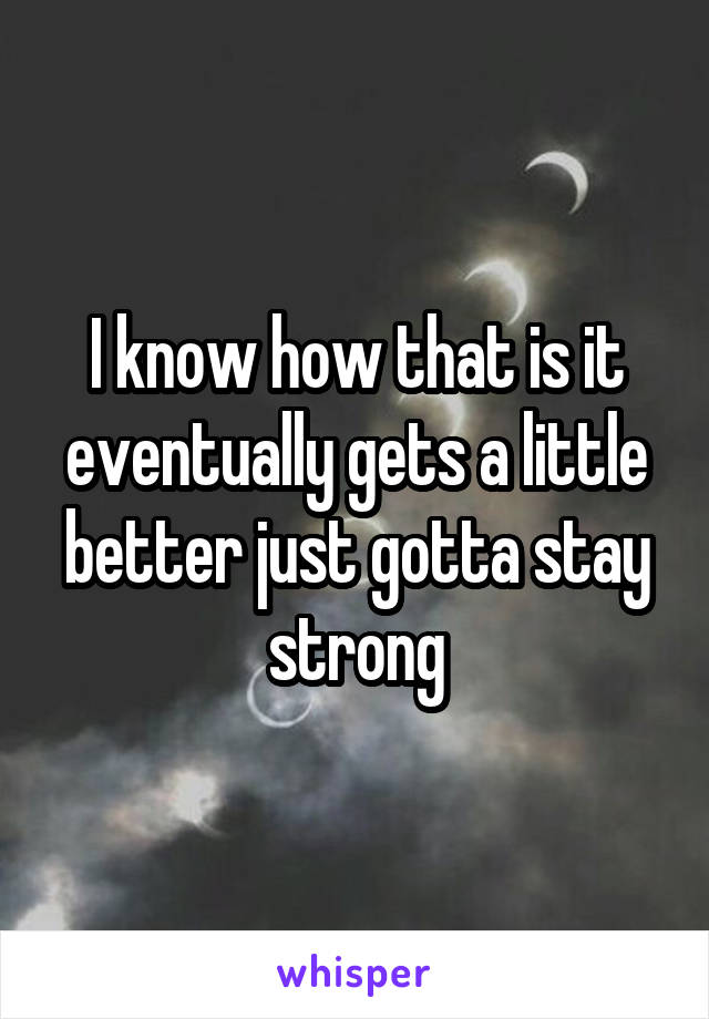 I know how that is it eventually gets a little better just gotta stay strong