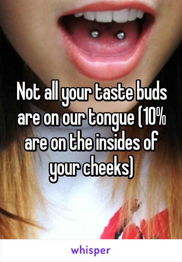 Not all your taste buds are on our tongue (10% are on the insides of your cheeks)