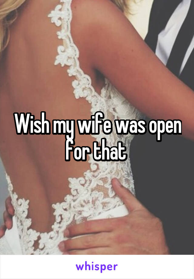 Wish my wife was open for that 