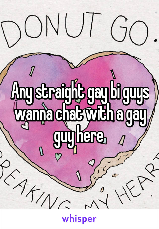 Any straight gay bi guys wanna chat with a gay guy here 