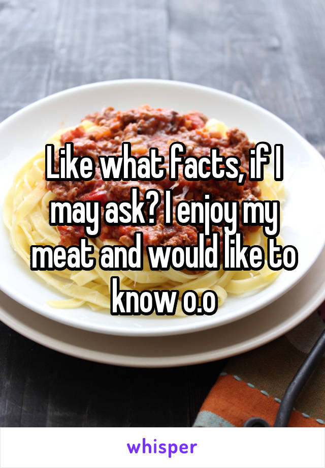 Like what facts, if I may ask? I enjoy my meat and would like to know o.o