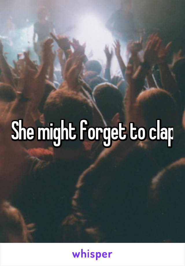 She might forget to clap