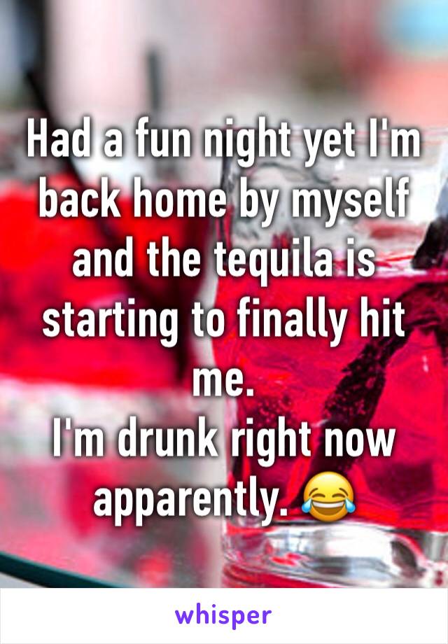Had a fun night yet I'm back home by myself and the tequila is starting to finally hit me. 
I'm drunk right now apparently. 😂