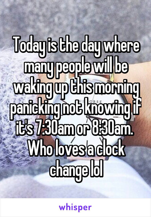 Today is the day where many people will be waking up this morning panicking not knowing if it's 7:30am or 8:30am. 
Who loves a clock change lol
