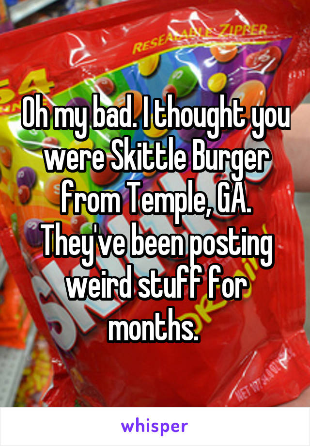 Oh my bad. I thought you were Skittle Burger from Temple, GA. They've been posting weird stuff for months. 