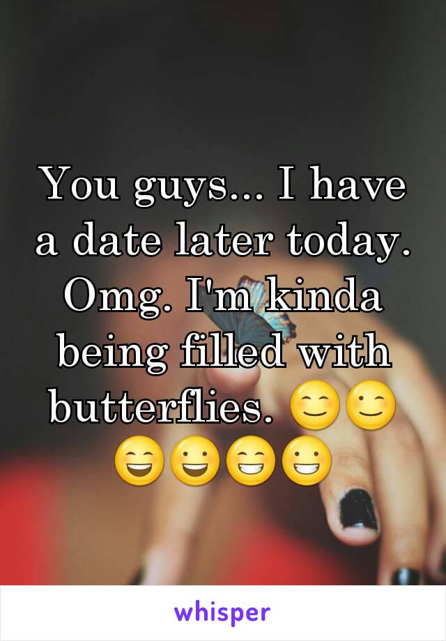 You guys... I have a date later today. Omg. I'm kinda being filled with butterflies. 😊😉😄😃😁😀