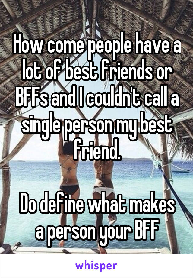 How come people have a lot of best friends or BFFs and I couldn't call a single person my best friend.

Do define what makes a person your BFF