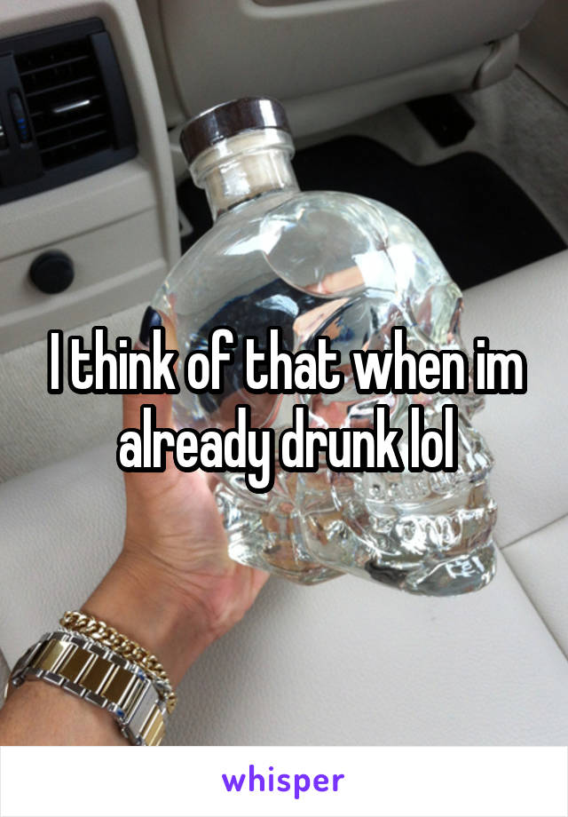 I think of that when im already drunk lol