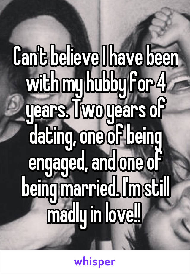 Can't believe I have been with my hubby for 4 years. Two years of dating, one of being engaged, and one of being married. I'm still madly in love!! 