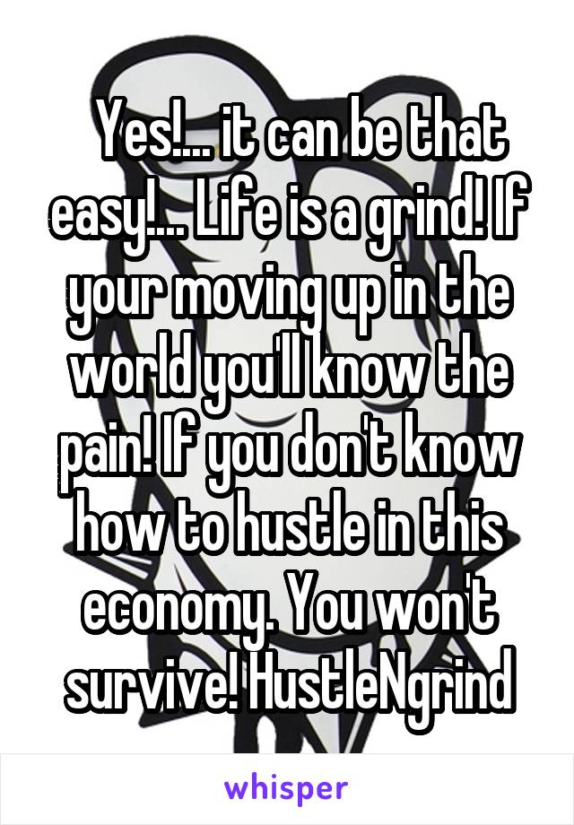   Yes!... it can be that easy!... Life is a grind! If your moving up in the world you'll know the pain! If you don't know how to hustle in this economy. You won't survive! HustleNgrind