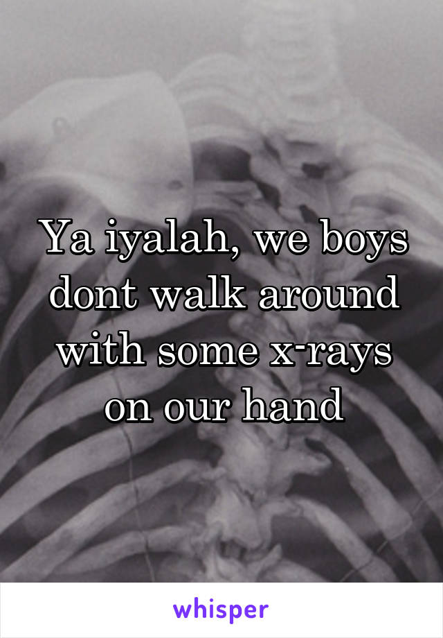 Ya iyalah, we boys dont walk around with some x-rays on our hand