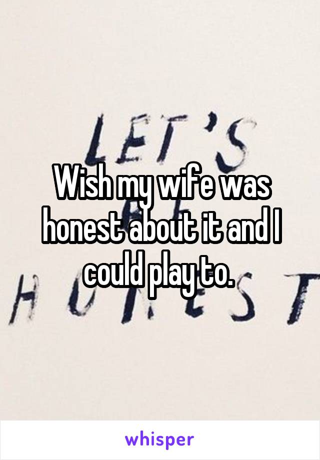 Wish my wife was honest about it and I could play to. 