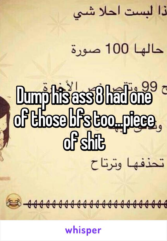 Dump his ass 8 had one of those bfs too...piece of shit