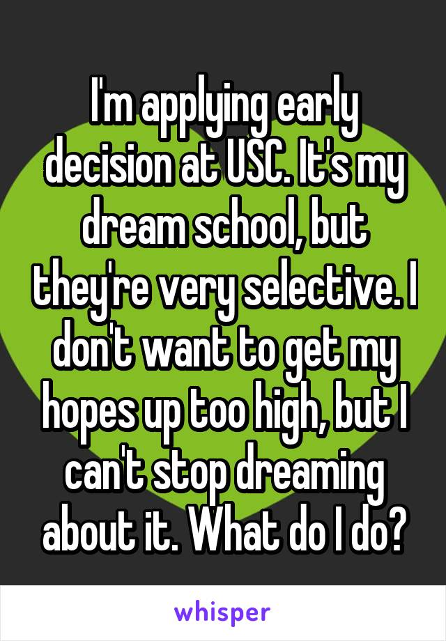 I'm applying early decision at USC. It's my dream school, but they're very selective. I don't want to get my hopes up too high, but I can't stop dreaming about it. What do I do?