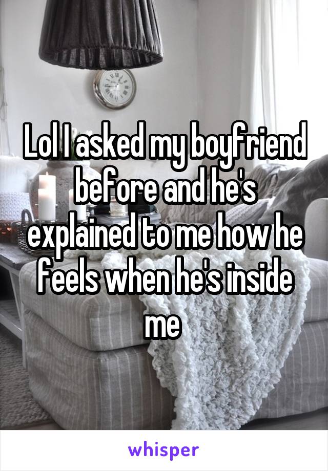 Lol I asked my boyfriend before and he's explained to me how he feels when he's inside me 