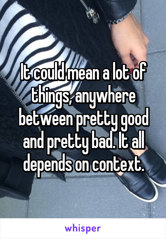It could mean a lot of things, anywhere between pretty good and pretty bad. It all depends on context.