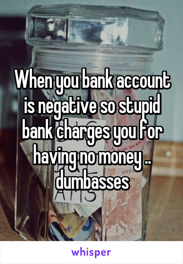 When you bank account is negative so stupid bank charges you for having no money .. dumbasses