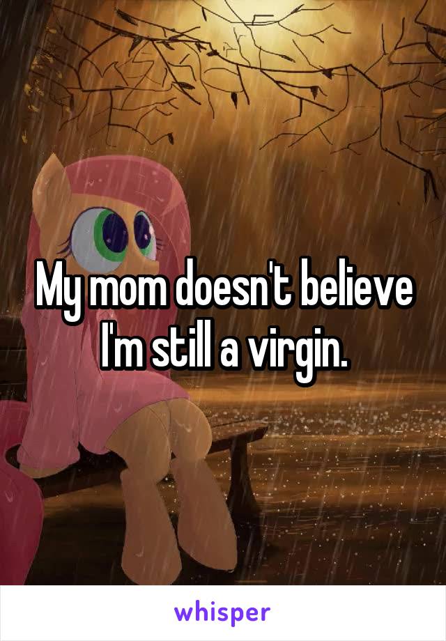 My mom doesn't believe I'm still a virgin.