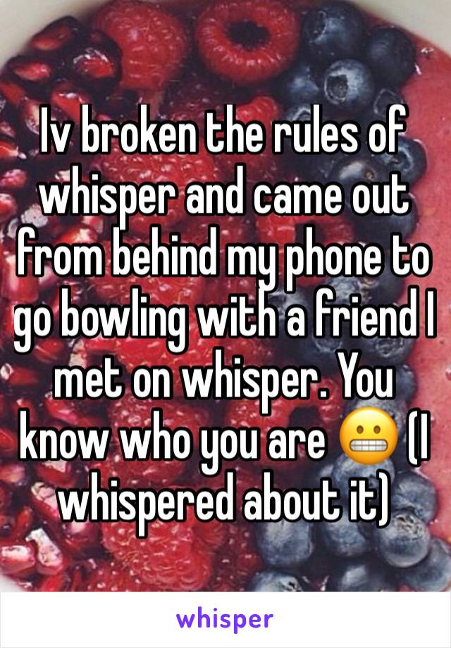 Iv broken the rules of whisper and came out from behind my phone to go bowling with a friend I met on whisper. You know who you are 😬 (I whispered about it)