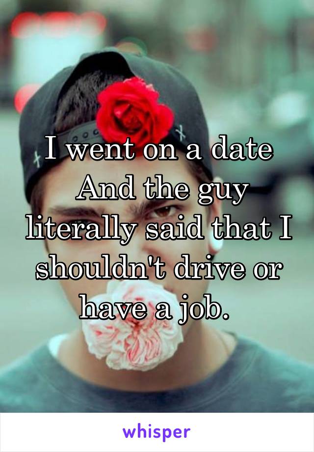 I went on a date
 And the guy literally said that I shouldn't drive or have a job. 
