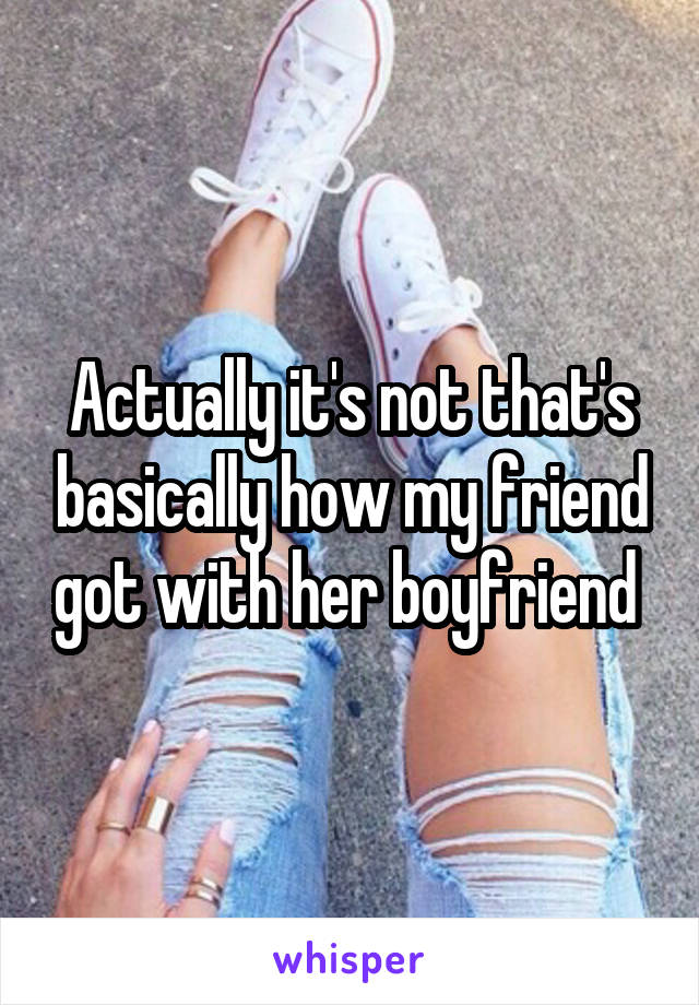 Actually it's not that's basically how my friend got with her boyfriend 