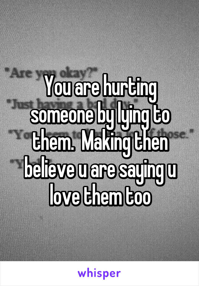 You are hurting someone by lying to them.  Making then believe u are saying u love them too