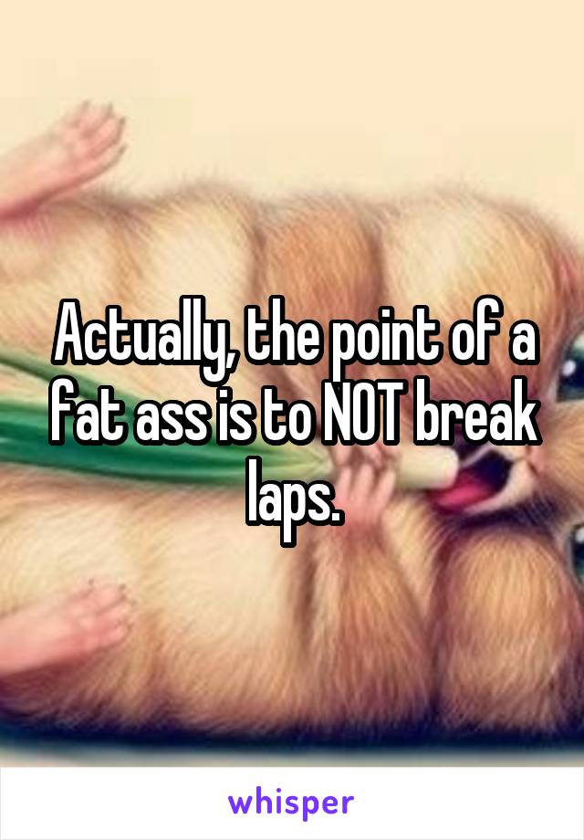 Actually, the point of a fat ass is to NOT break laps.