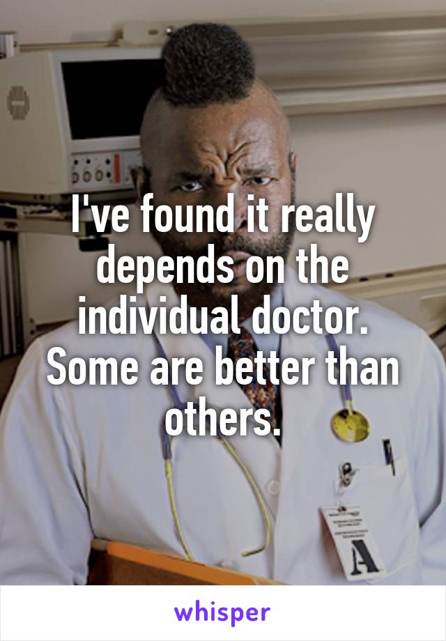 I've found it really depends on the individual doctor. Some are better than others.